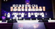 欧亿体育官网-CBA官方宣布将重新启动升降级机制，各俱乐部备战备战