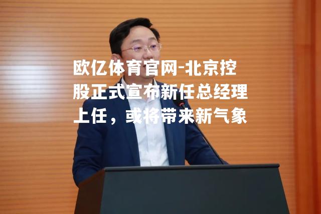 北京控股正式宣布新任总经理上任，或将带来新气象