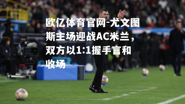 尤文图斯主场迎战AC米兰，双方以1:1握手言和收场