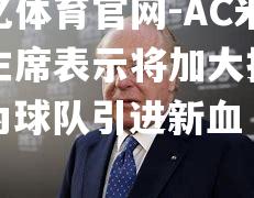 AC米兰主席表示将加大投入，为球队引进新血